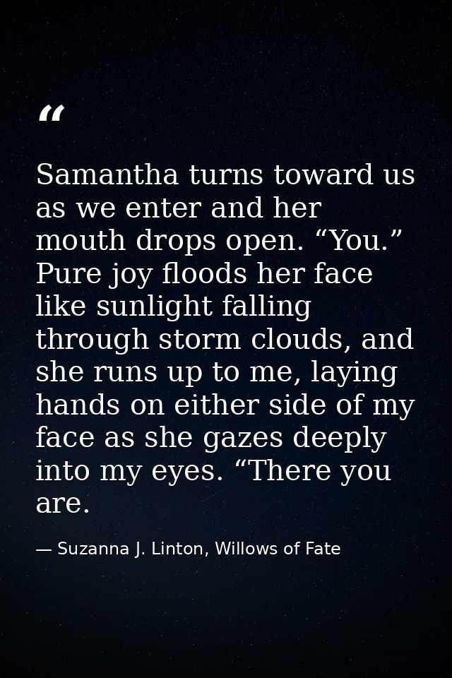 Samantha turns toward us as we enter and her mouth drops open. “You.” Pure joy floods her face like sunlight falling thr — Suzanna J. Linton, Willows of Fate