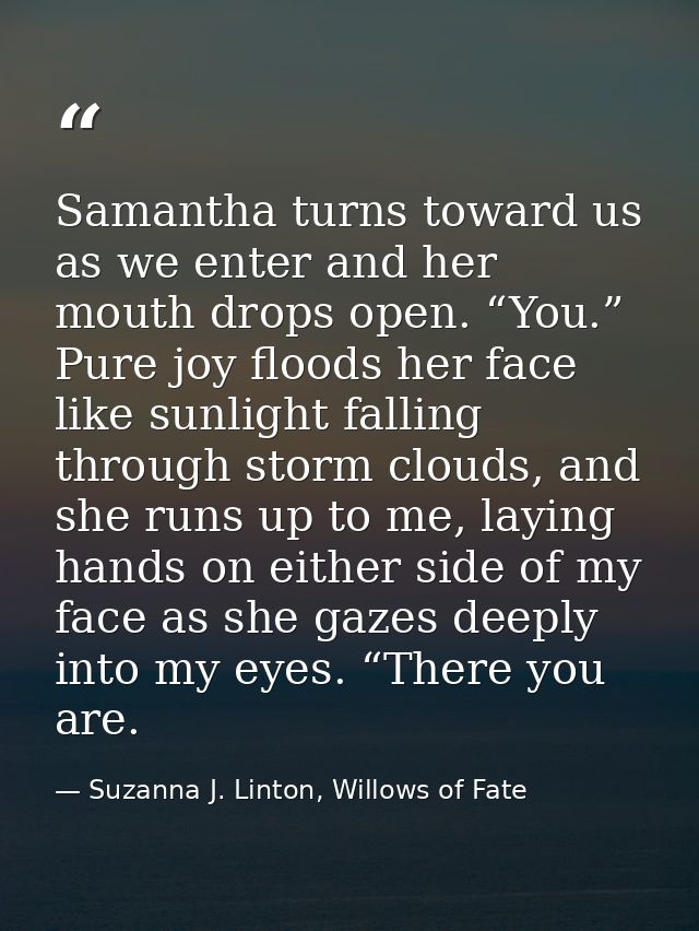 Samantha turns toward us as we enter and her mouth drops open. “You.” Pure joy floods her face like sunlight falling thr — Suzanna J. Linton, Willows of Fate