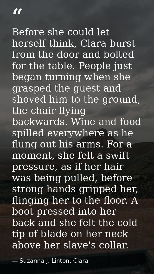 Before she could let herself think, Clara burst from the door and bolted for the table. People just began turning when s — Suzanna J. Linton, Clara