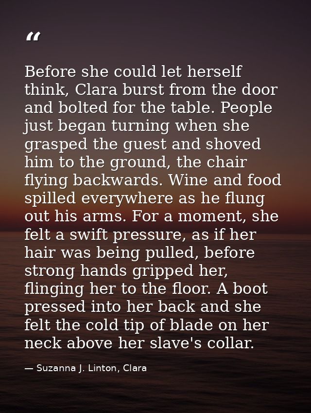 Before she could let herself think, Clara burst from the door and bolted for the table. People just began turning when s — Suzanna J. Linton, Clara
