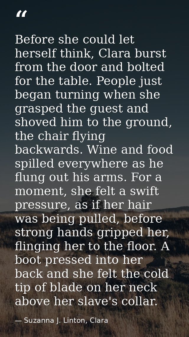Before she could let herself think, Clara burst from the door and bolted for the table. People just began turning when s — Suzanna J. Linton, Clara