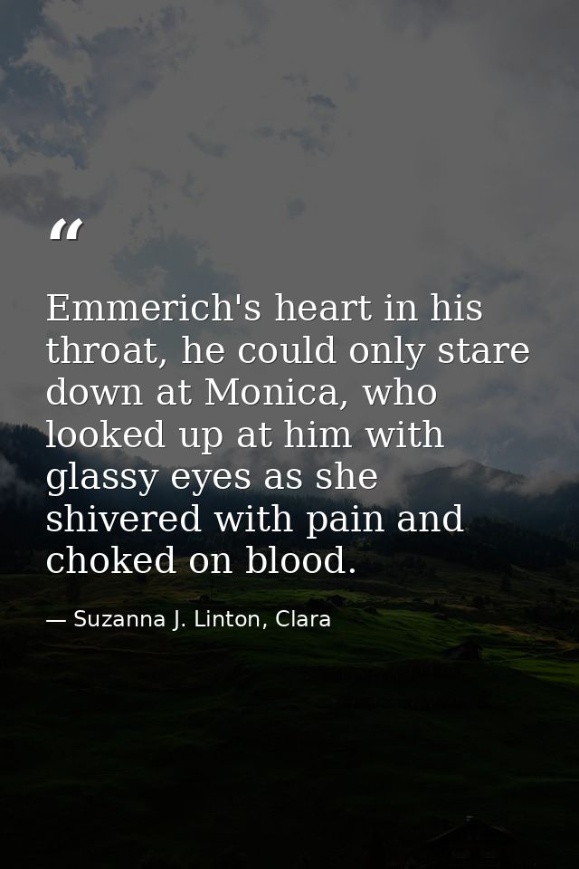 Emmerich's heart in his throat, he could only stare down at Monica, who looked up at him with glassy eyes as she shivere — Suzanna J. Linton, Clara