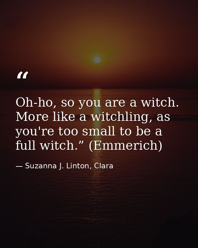 Oh-ho, so you are a witch. More like a witchling, as you're too small to be a full witch.” (Emmerich) — Suzanna J. Linton, Clara