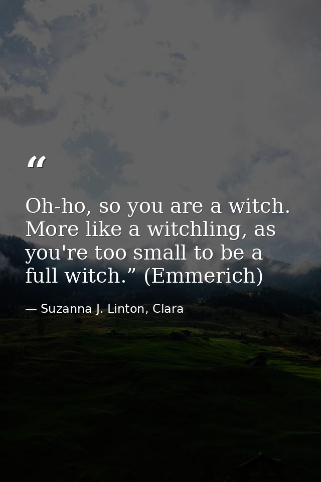 Oh-ho, so you are a witch. More like a witchling, as you're too small to be a full witch.” (Emmerich) — Suzanna J. Linton, Clara
