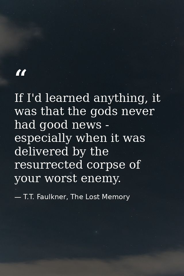 If I'd learned anything, it was that the gods never had good news - especially when it was delivered by the resurrected  — T.T. Faulkner, The Lost Memory