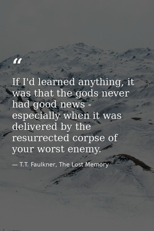 If I'd learned anything, it was that the gods never had good news - especially when it was delivered by the resurrected  — T.T. Faulkner, The Lost Memory