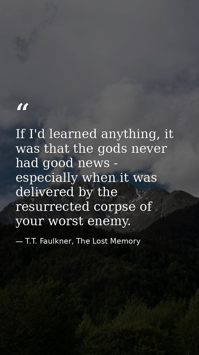If I'd learned anything, it was that the gods never had good news - especially when it was delivered by the resurrected  — T.T. Faulkner, The Lost Memory