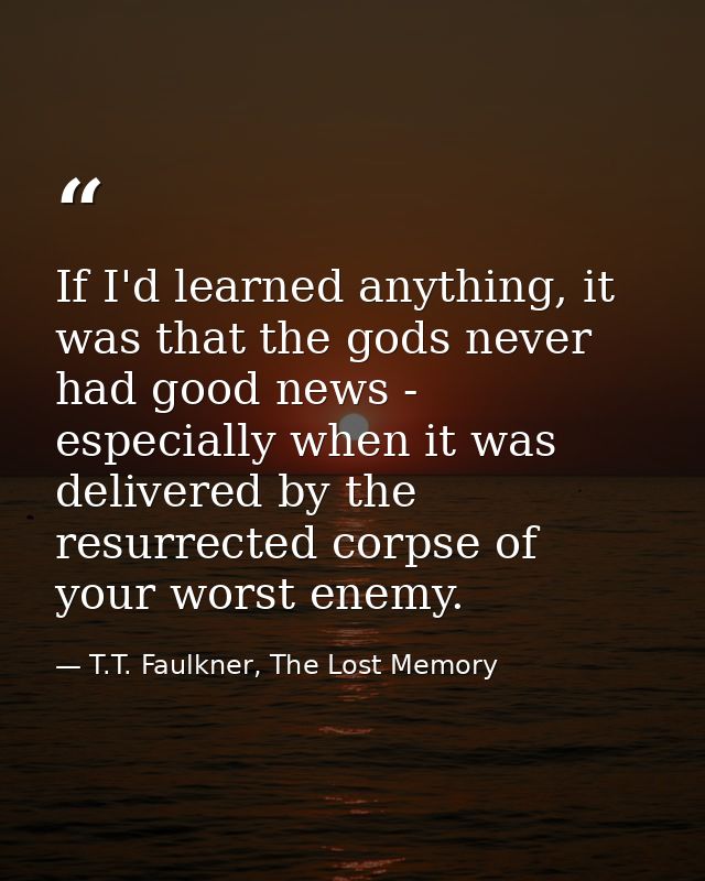 If I'd learned anything, it was that the gods never had good news - especially when it was delivered by the resurrected  — T.T. Faulkner, The Lost Memory