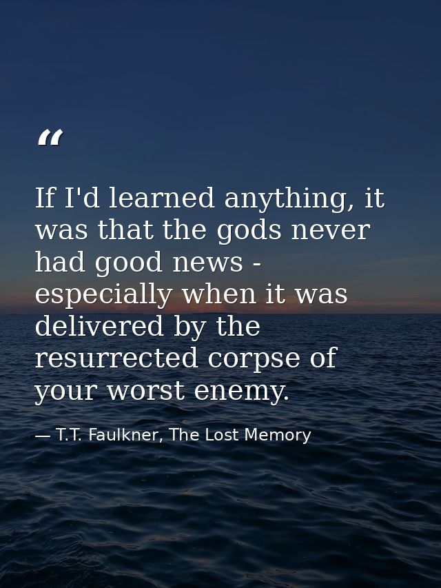 If I'd learned anything, it was that the gods never had good news - especially when it was delivered by the resurrected  — T.T. Faulkner, The Lost Memory