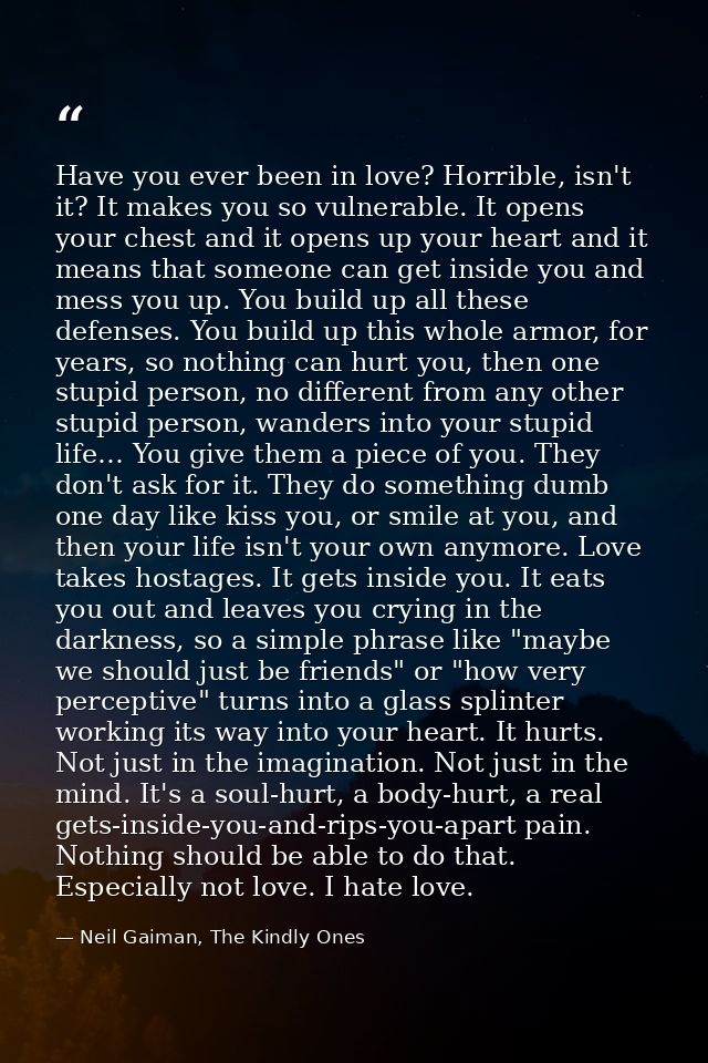 Have you ever been in love? Horrible, isn't it? It makes you so vulnerable. It opens your chest and it opens up your hea — Neil Gaiman, The Kindly Ones