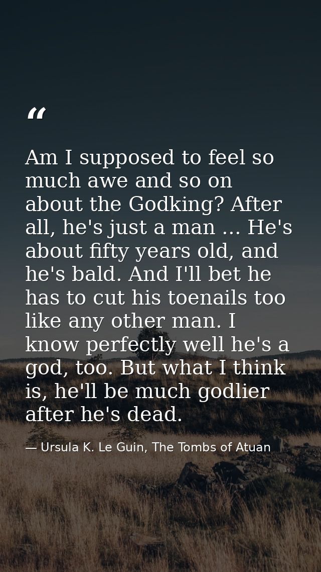 Am I supposed to feel so much awe and so on about the Godking? After all, he's just a man ... He's about fifty years old — Ursula K. Le Guin, The Tombs of Atuan