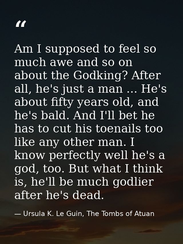 Am I supposed to feel so much awe and so on about the Godking? After all, he's just a man ... He's about fifty years old — Ursula K. Le Guin, The Tombs of Atuan