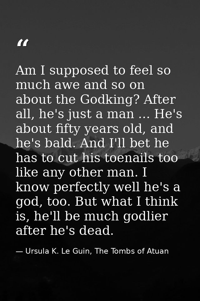 Am I supposed to feel so much awe and so on about the Godking? After all, he's just a man ... He's about fifty years old — Ursula K. Le Guin, The Tombs of Atuan