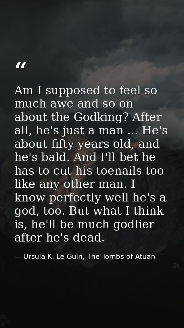 Am I supposed to feel so much awe and so on about the Godking? After all, he's just a man ... He's about fifty years old — Ursula K. Le Guin, The Tombs of Atuan