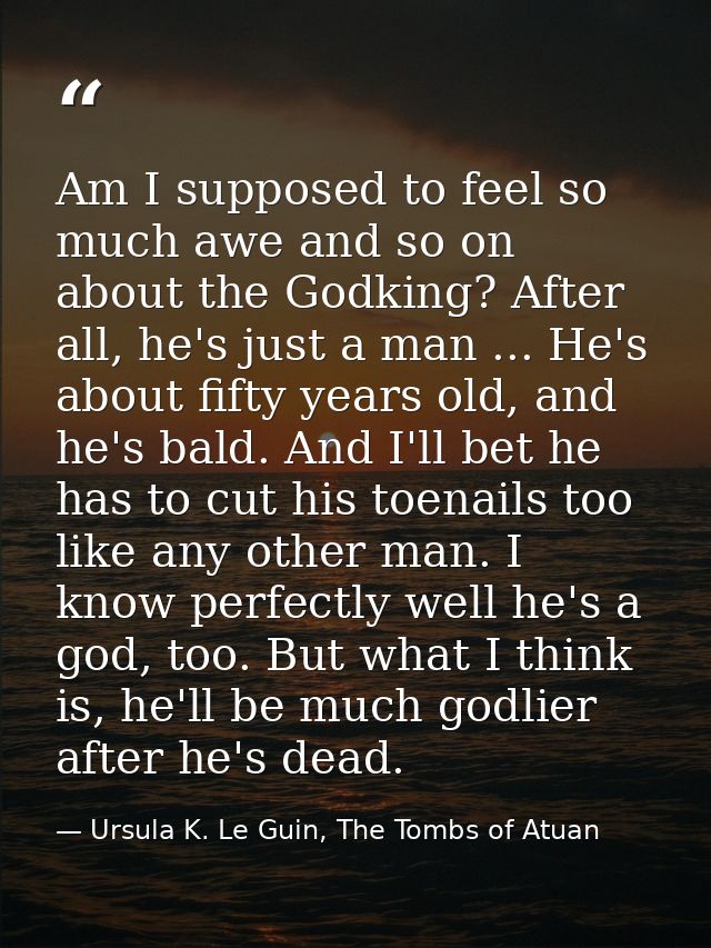Am I supposed to feel so much awe and so on about the Godking? After all, he's just a man ... He's about fifty years old — Ursula K. Le Guin, The Tombs of Atuan