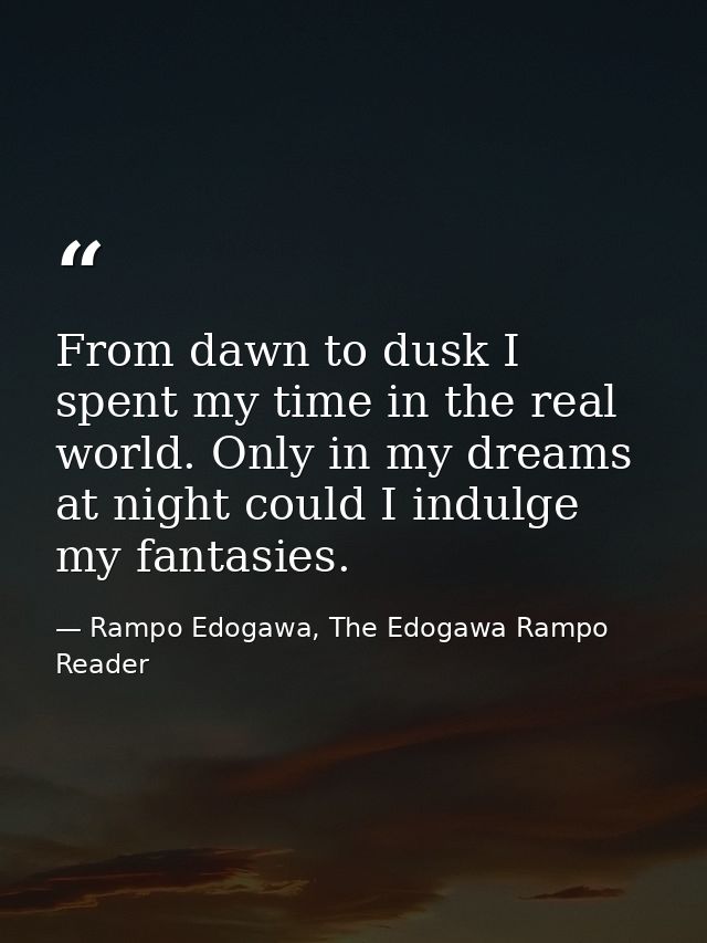 From dawn to dusk I spent my time in the real world. Only in my dreams at night could I indulge my fantasies. — Rampo Edogawa, The Edogawa Rampo Reader
