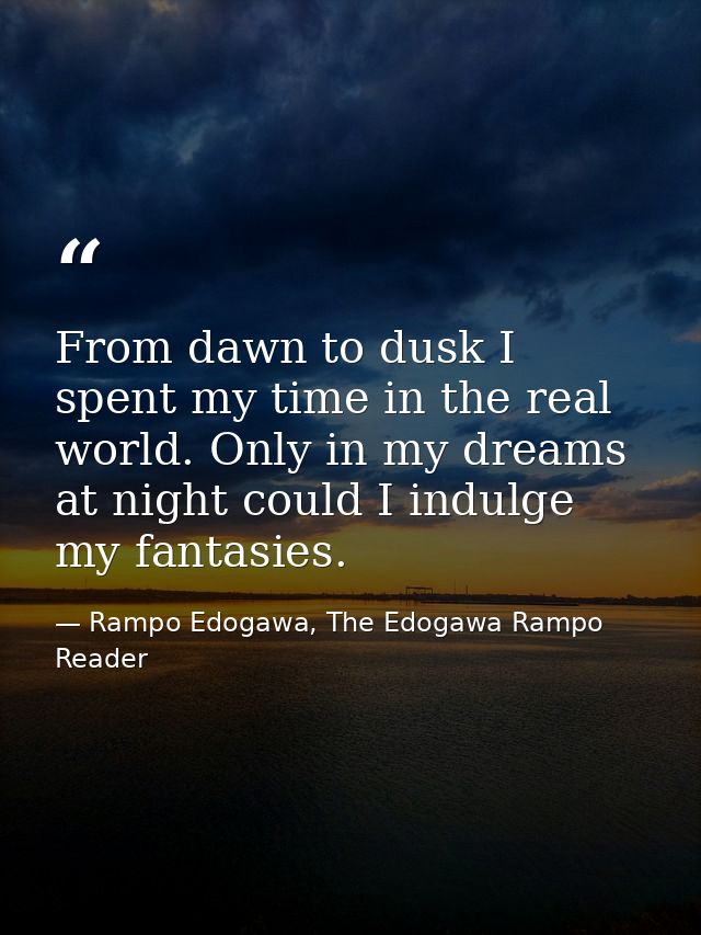 From dawn to dusk I spent my time in the real world. Only in my dreams at night could I indulge my fantasies. — Rampo Edogawa, The Edogawa Rampo Reader