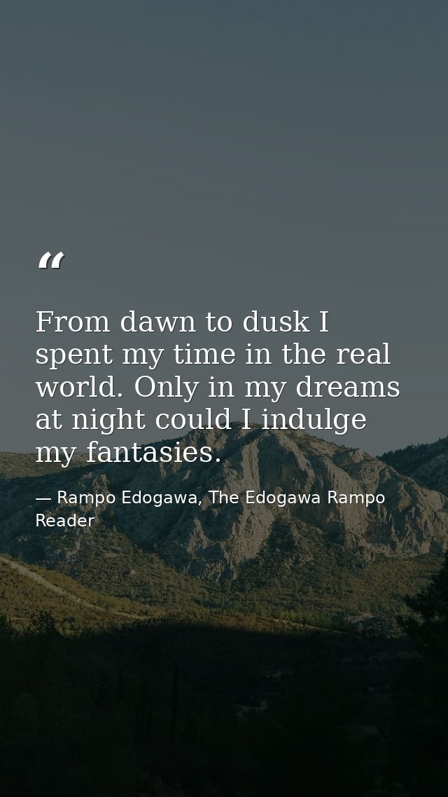 From dawn to dusk I spent my time in the real world. Only in my dreams at night could I indulge my fantasies. — Rampo Edogawa, The Edogawa Rampo Reader