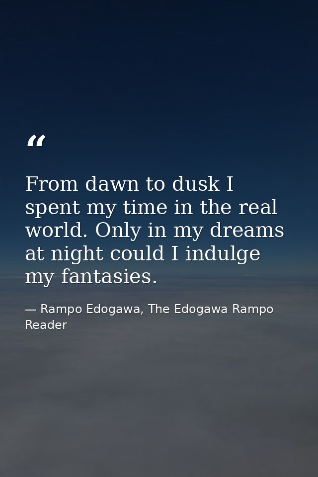From dawn to dusk I spent my time in the real world. Only in my dreams at night could I indulge my fantasies. — Rampo Edogawa, The Edogawa Rampo Reader