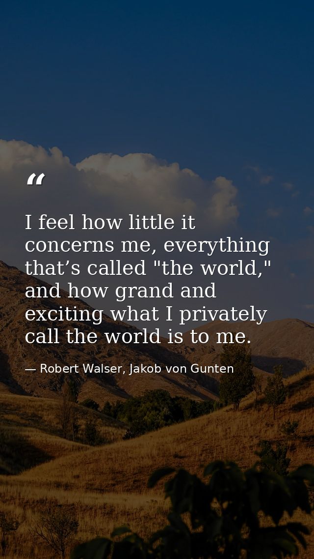 I feel how little it concerns me, everything that’s called "the world," and how grand and exciting what I privately call — Robert Walser, Jakob von Gunten