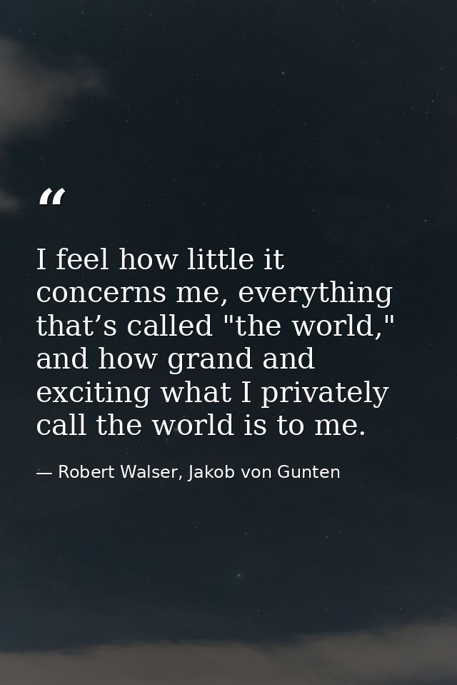 I feel how little it concerns me, everything that’s called "the world," and how grand and exciting what I privately call — Robert Walser, Jakob von Gunten