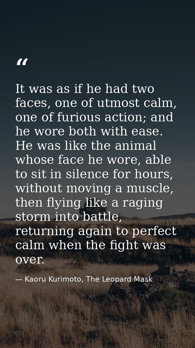 It was as if he had two faces, one of utmost calm, one of furious action; and he wore both with ease. He was like the an — Kaoru Kurimoto, The Leopard Mask