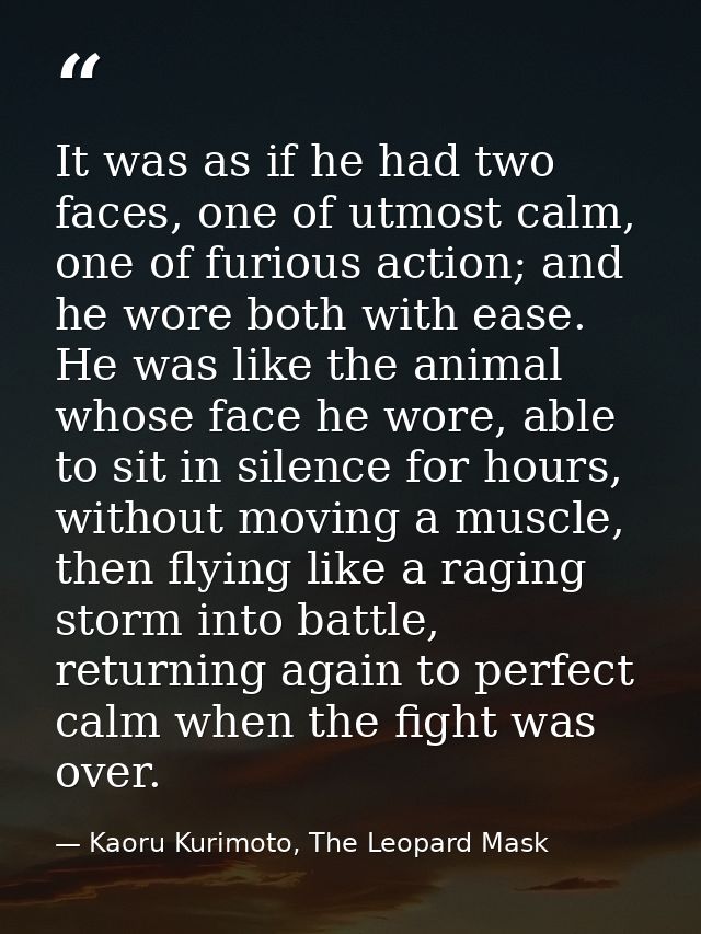 It was as if he had two faces, one of utmost calm, one of furious action; and he wore both with ease. He was like the an — Kaoru Kurimoto, The Leopard Mask