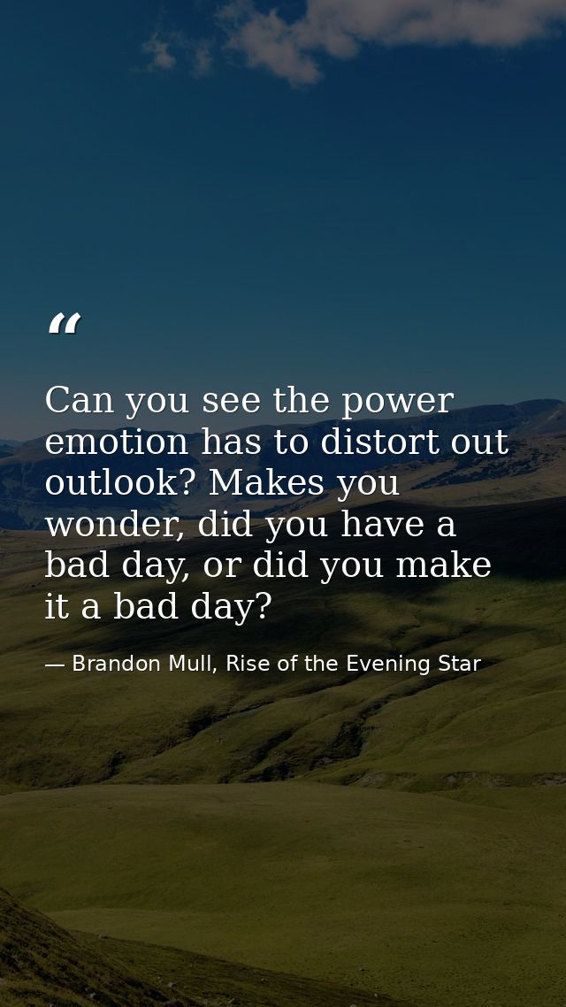 Can you see the power emotion has to distort out outlook? Makes you wonder, did you have a bad day, or did you make it a — Brandon Mull, Rise of the Evening Star