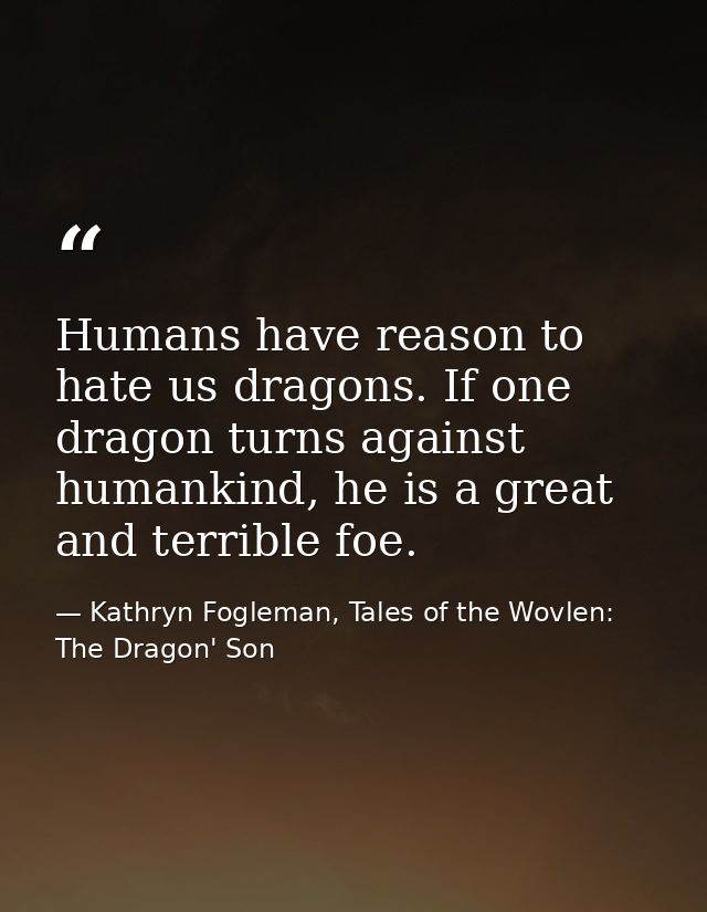 Humans have reason to hate us dragons. If one dragon turns against humankind, he is a great and terrible foe. — Kathryn Fogleman, Tales of the Wovlen: The Dragon' Son