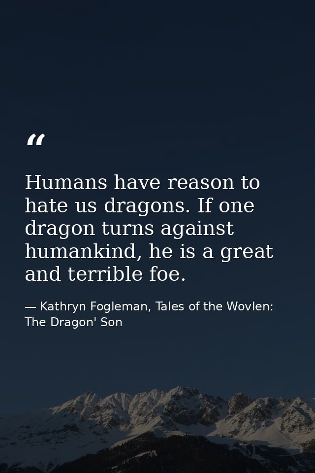 Humans have reason to hate us dragons. If one dragon turns against humankind, he is a great and terrible foe. — Kathryn Fogleman, Tales of the Wovlen: The Dragon' Son