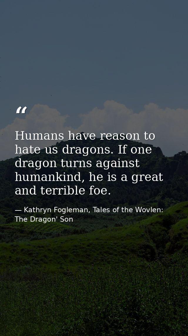 Humans have reason to hate us dragons. If one dragon turns against humankind, he is a great and terrible foe. — Kathryn Fogleman, Tales of the Wovlen: The Dragon' Son