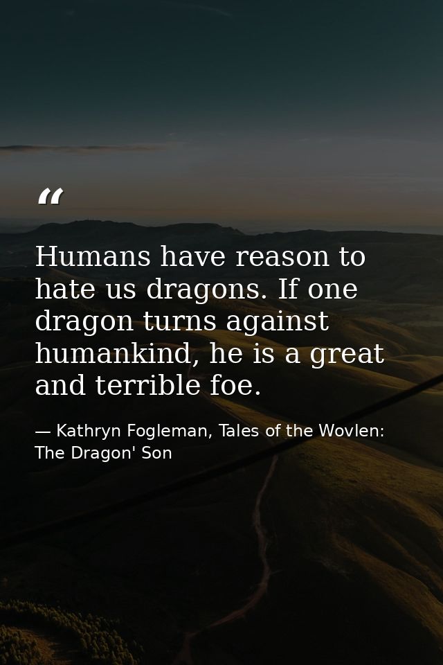 Humans have reason to hate us dragons. If one dragon turns against humankind, he is a great and terrible foe. — Kathryn Fogleman, Tales of the Wovlen: The Dragon' Son