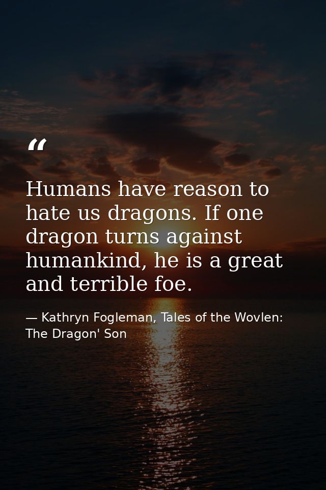 Humans have reason to hate us dragons. If one dragon turns against humankind, he is a great and terrible foe. — Kathryn Fogleman, Tales of the Wovlen: The Dragon' Son