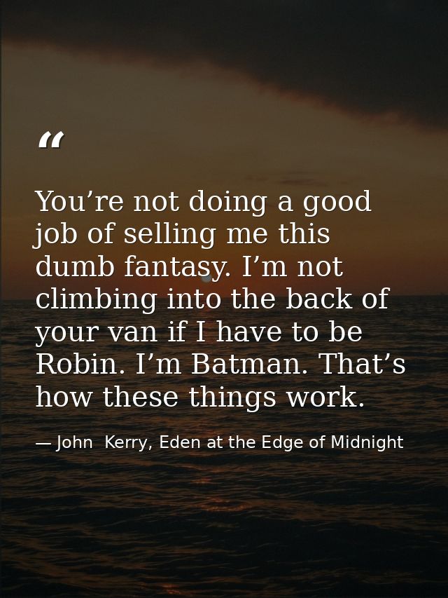 You’re not doing a good job of selling me this dumb fantasy. I’m not climbing into the back of your van if I have to be  — John  Kerry, Eden at the Edge of Midnight