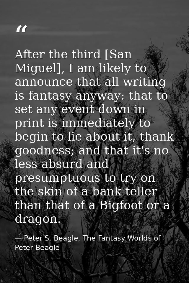 After the third [San Miguel], I am likely to announce that all writing is fantasy anyway: that to set any event down in  — Peter S. Beagle, The Fantasy Worlds of Peter Beagle