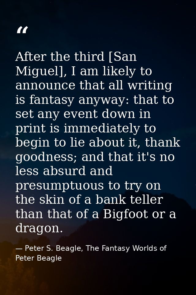 After the third [San Miguel], I am likely to announce that all writing is fantasy anyway: that to set any event down in  — Peter S. Beagle, The Fantasy Worlds of Peter Beagle
