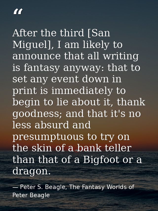 After the third [San Miguel], I am likely to announce that all writing is fantasy anyway: that to set any event down in  — Peter S. Beagle, The Fantasy Worlds of Peter Beagle