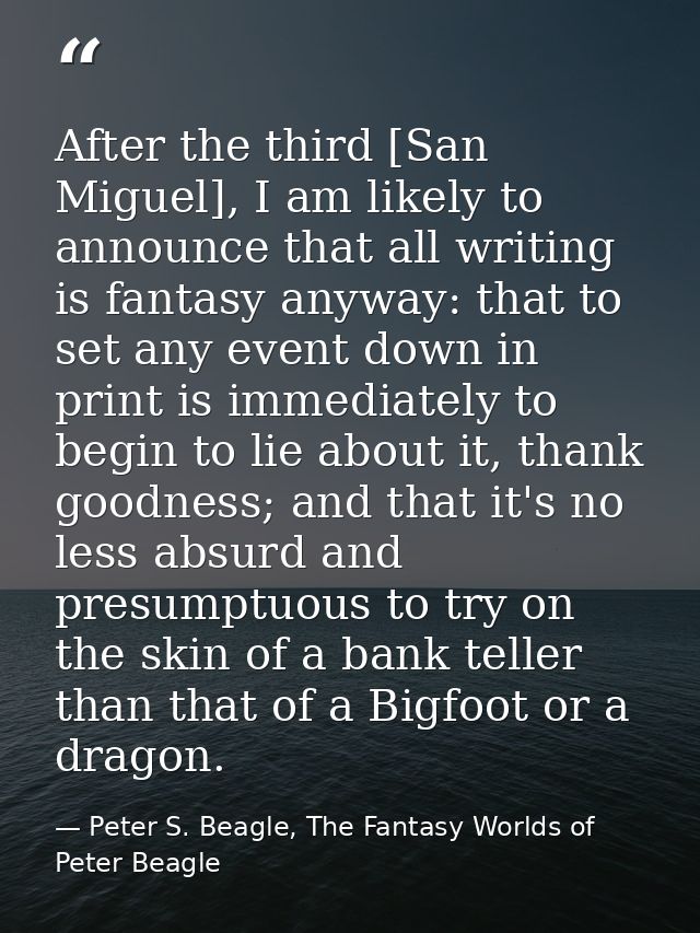 After the third [San Miguel], I am likely to announce that all writing is fantasy anyway: that to set any event down in  — Peter S. Beagle, The Fantasy Worlds of Peter Beagle