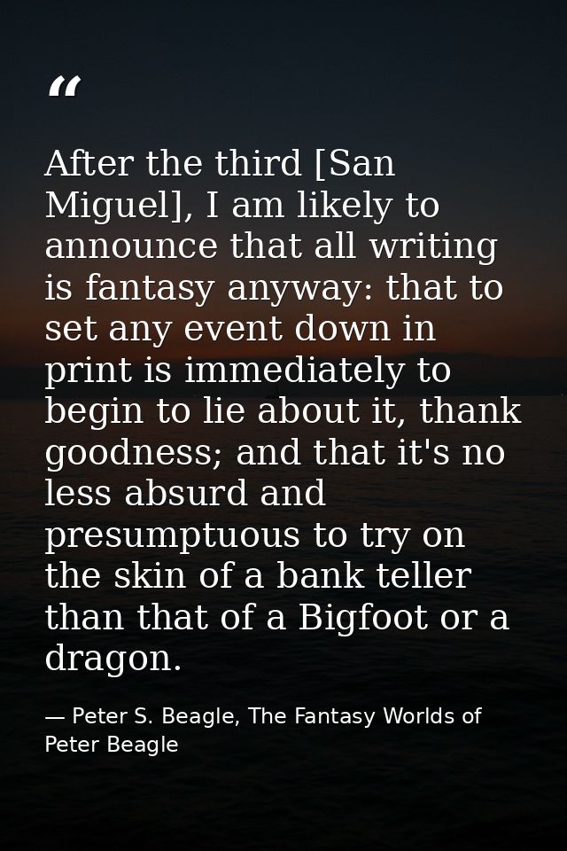 After the third [San Miguel], I am likely to announce that all writing is fantasy anyway: that to set any event down in  — Peter S. Beagle, The Fantasy Worlds of Peter Beagle