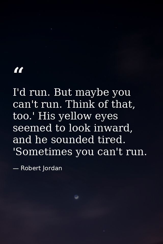 I'd run. But maybe you can't run. Think of that, too.' His yellow eyes seemed to look inward, and he sounded tired. 'Som — Robert Jordan