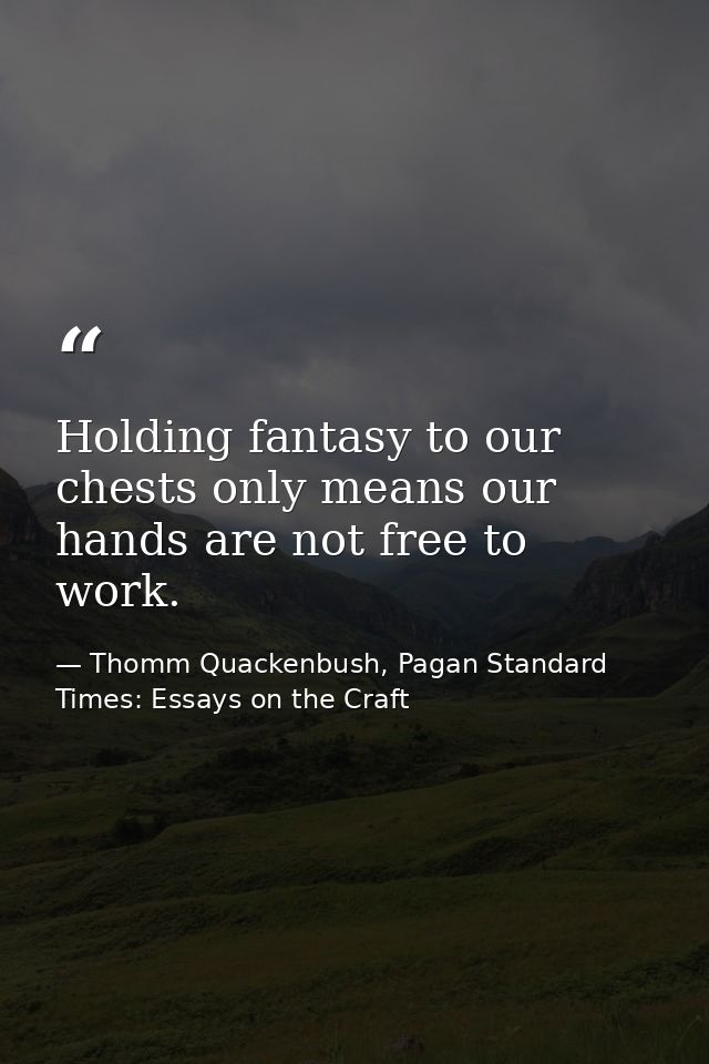 Holding fantasy to our chests only means our hands are not free to work. — Thomm Quackenbush, Pagan Standard Times: Essays on the Craft