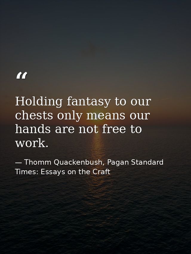 Holding fantasy to our chests only means our hands are not free to work. — Thomm Quackenbush, Pagan Standard Times: Essays on the Craft