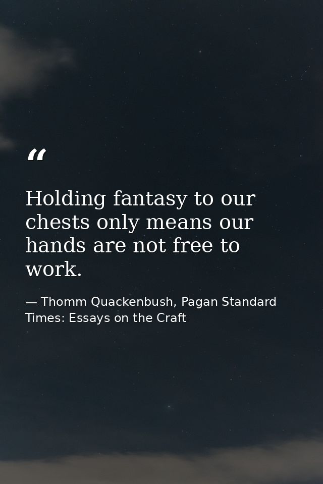 Holding fantasy to our chests only means our hands are not free to work. — Thomm Quackenbush, Pagan Standard Times: Essays on the Craft