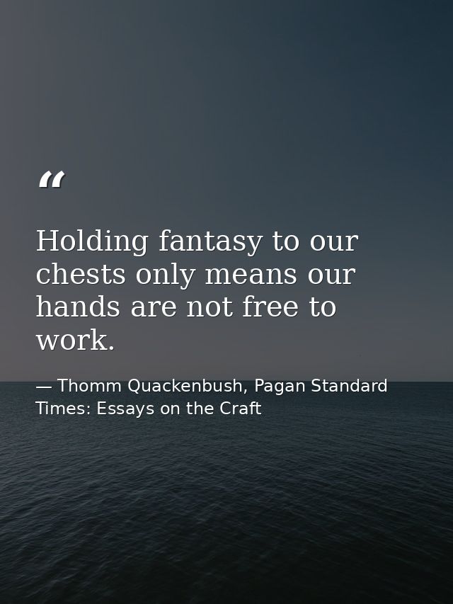 Holding fantasy to our chests only means our hands are not free to work. — Thomm Quackenbush, Pagan Standard Times: Essays on the Craft