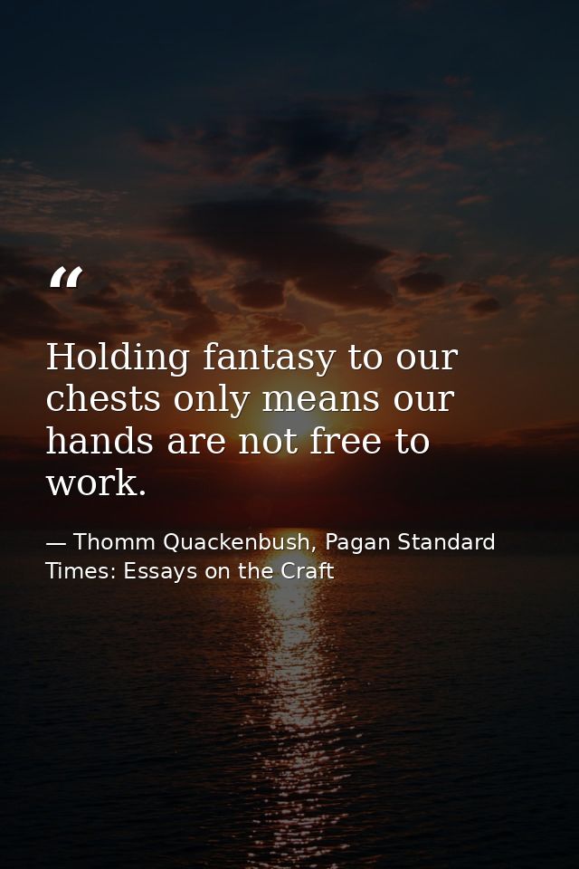 Holding fantasy to our chests only means our hands are not free to work. — Thomm Quackenbush, Pagan Standard Times: Essays on the Craft