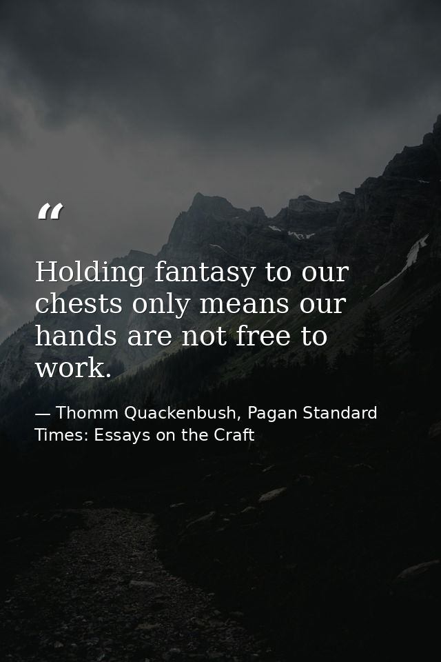 Holding fantasy to our chests only means our hands are not free to work. — Thomm Quackenbush, Pagan Standard Times: Essays on the Craft