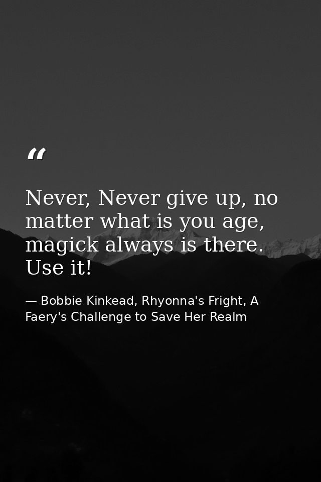 Never, Never give up, no matter what is you age, magick always is there. Use it! — Bobbie Kinkead, Rhyonna's Fright, A Faery's Challenge to Save Her Realm