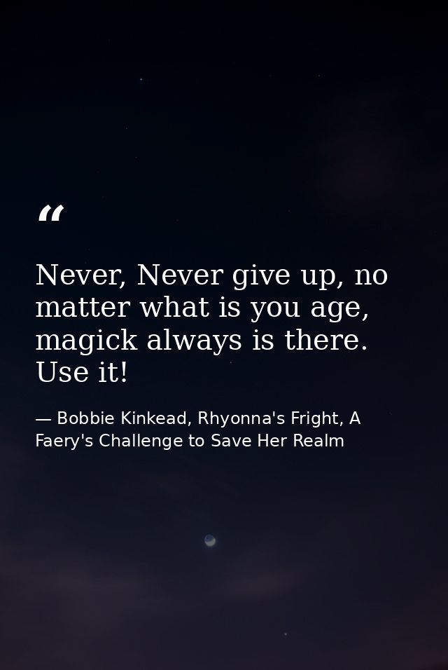 Never, Never give up, no matter what is you age, magick always is there. Use it! — Bobbie Kinkead, Rhyonna's Fright, A Faery's Challenge to Save Her Realm