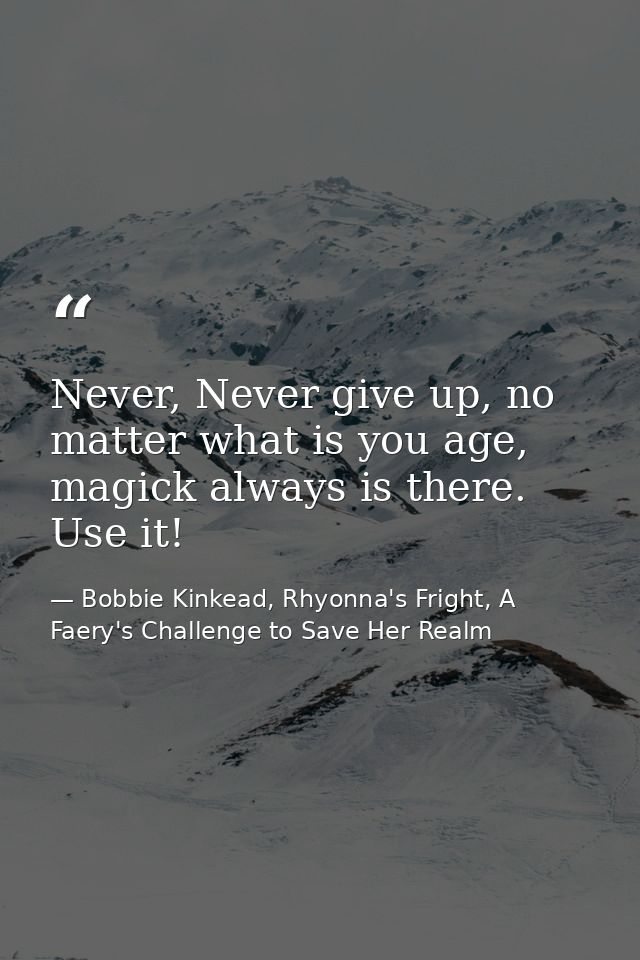 Never, Never give up, no matter what is you age, magick always is there. Use it! — Bobbie Kinkead, Rhyonna's Fright, A Faery's Challenge to Save Her Realm