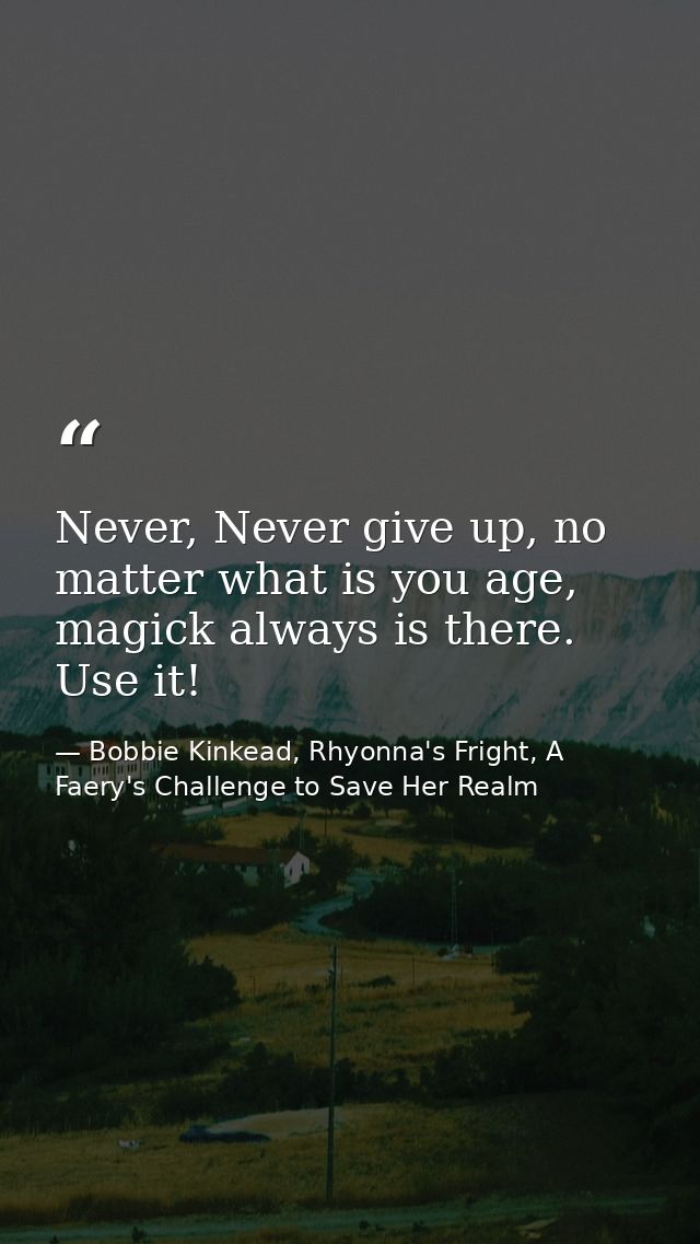 Never, Never give up, no matter what is you age, magick always is there. Use it! — Bobbie Kinkead, Rhyonna's Fright, A Faery's Challenge to Save Her Realm